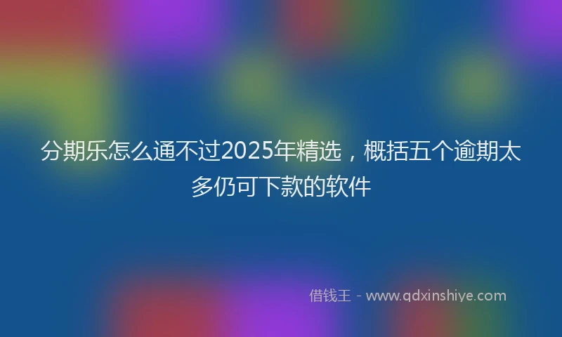 分期乐怎么通不过2025年精选，概括五个逾期太多仍可下款的软件