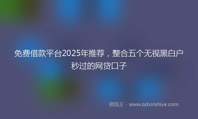 免费借款平台2025年推荐，整合五个无视黑白户秒过的网贷口子