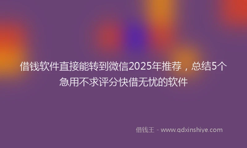 借钱软件直接能转到微信2025年推荐，总结5个急用不求评分快借无忧的软件