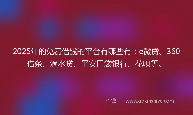 2025年的免费借钱的平台有哪些有：e微贷、360借条、滴水贷、平安口袋银行、花呗等。