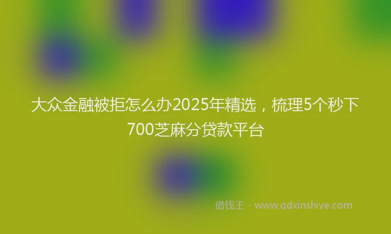 大众金融被拒怎么办2025年精选，梳理5个秒下700芝麻分贷款平台