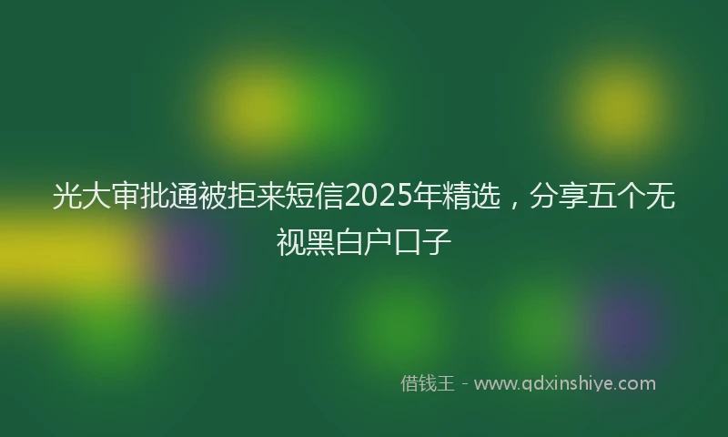 光大审批通被拒来短信2025年精选，分享五个无视黑白户口子