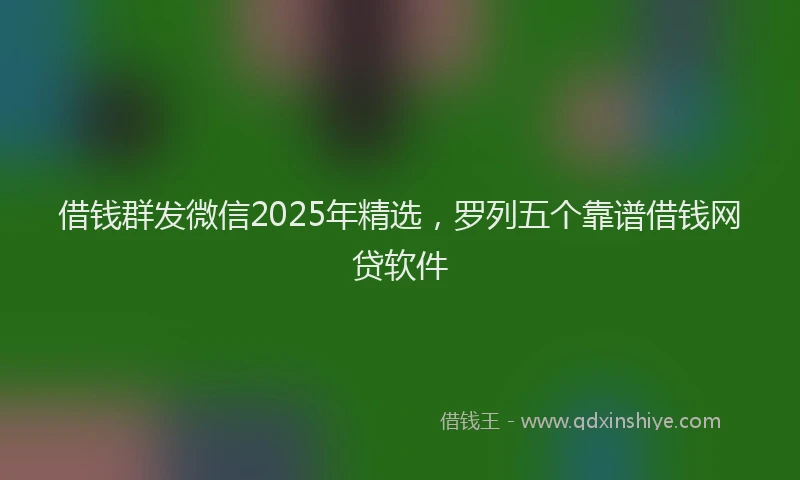 借钱群发微信2025年精选，罗列五个靠谱借钱网贷软件
