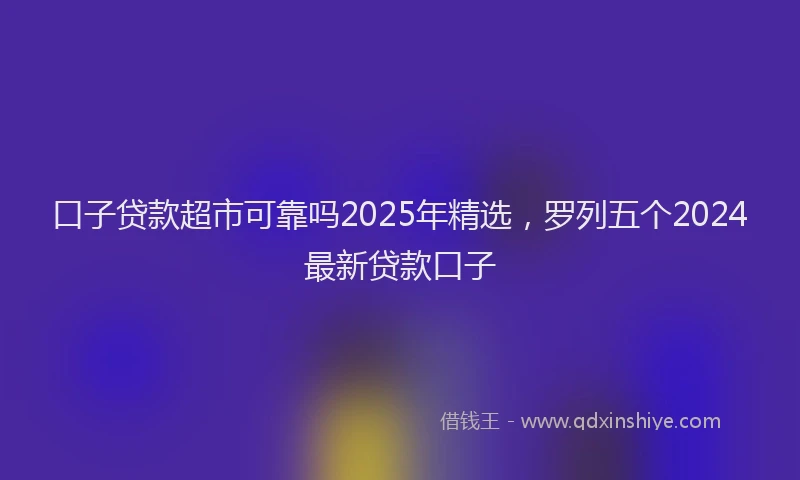 口子贷款超市可靠吗2025年精选，罗列五个2024最新贷款口子