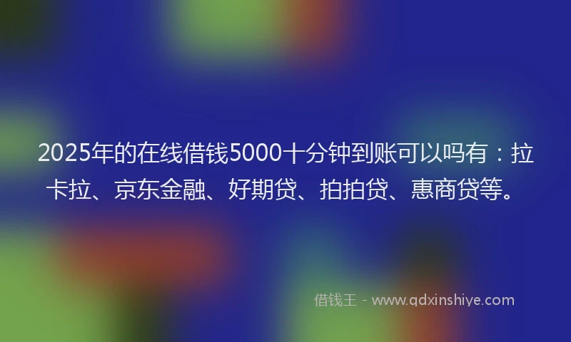2025年的在线借钱5000十分钟到账可以吗有：拉卡拉、京东金融、好期贷、拍拍贷、惠商贷等。