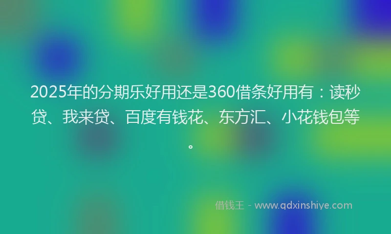 2025年的分期乐好用还是360借条好用有：读秒贷、我来贷、百度有钱花、东方汇、小花钱包等。