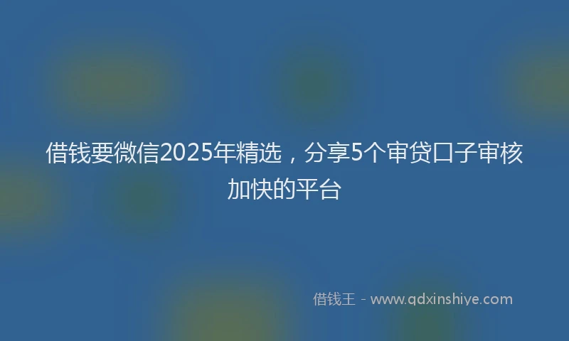 借钱要微信2025年精选，分享5个审贷口子审核加快的平台