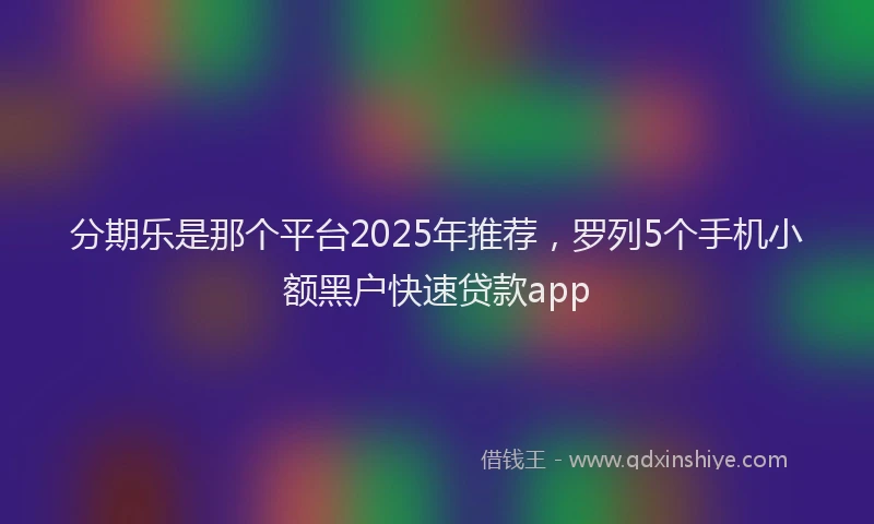 分期乐是那个平台2025年推荐，罗列5个手机小额黑户快速贷款app