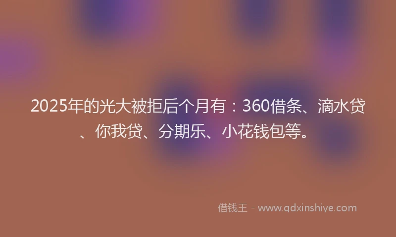 2025年的光大被拒后个月有：360借条、滴水贷、你我贷、分期乐、小花钱包等。