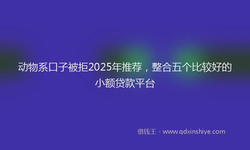 动物系口子被拒2025年推荐，整合五个比较好的小额贷款平台