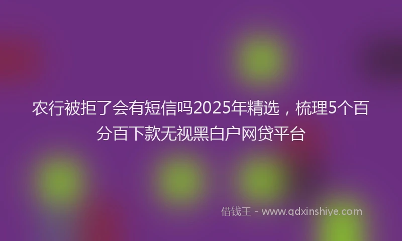 农行被拒了会有短信吗2025年精选，梳理5个百分百下款无视黑白户网贷平台