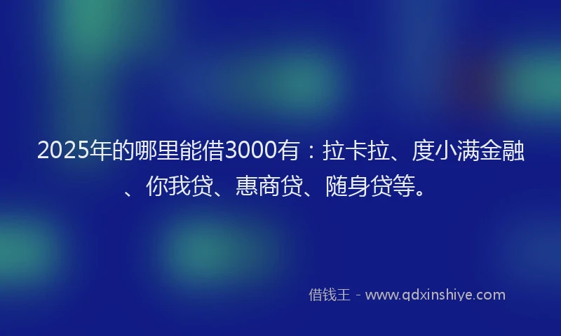 2025年的哪里能借3000有：拉卡拉、度小满金融、你我贷、惠商贷、随身贷等。