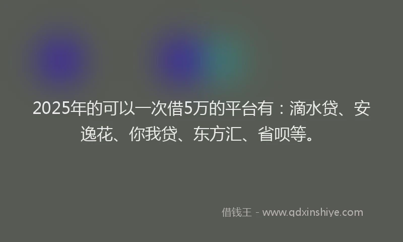 2025年的可以一次借5万的平台有：滴水贷、安逸花、你我贷、东方汇、省呗等。