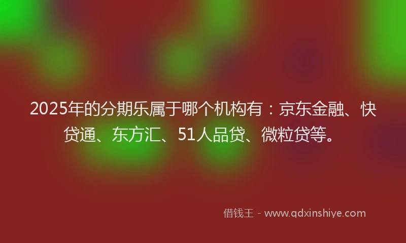 2025年的分期乐属于哪个机构有：京东金融、快贷通、东方汇、51人品贷、微粒贷等。