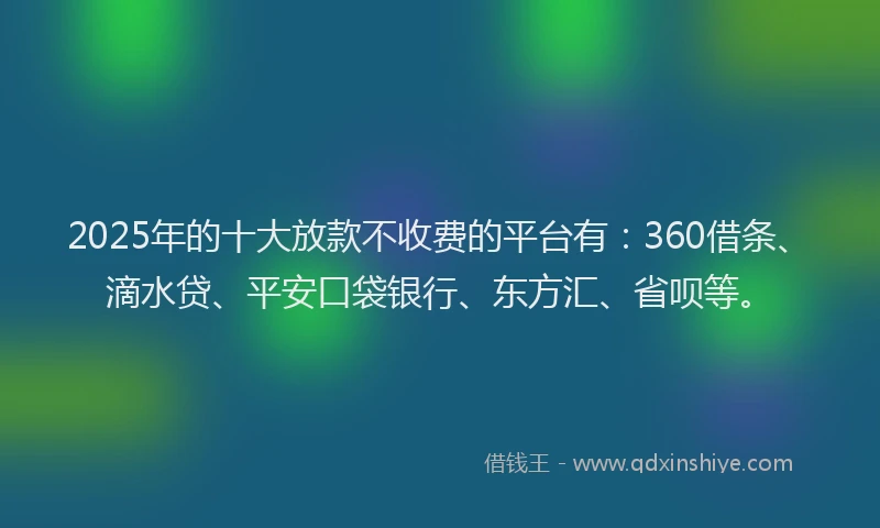 2025年的十大放款不收费的平台有：360借条、滴水贷、平安口袋银行、东方汇、省呗等。