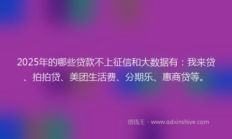 2025年的哪些贷款不上征信和大数据有：我来贷、拍拍贷、美团生活费、分期乐、惠商贷等。