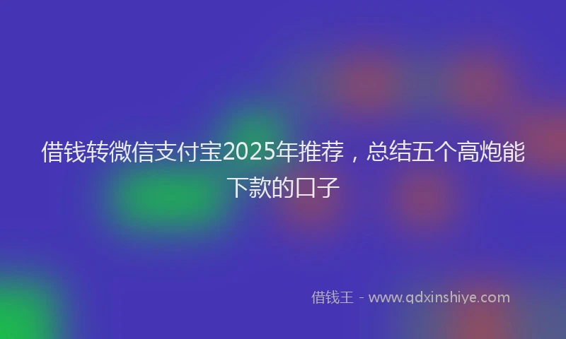 借钱转微信支付宝2025年推荐，总结五个高炮能下款的口子