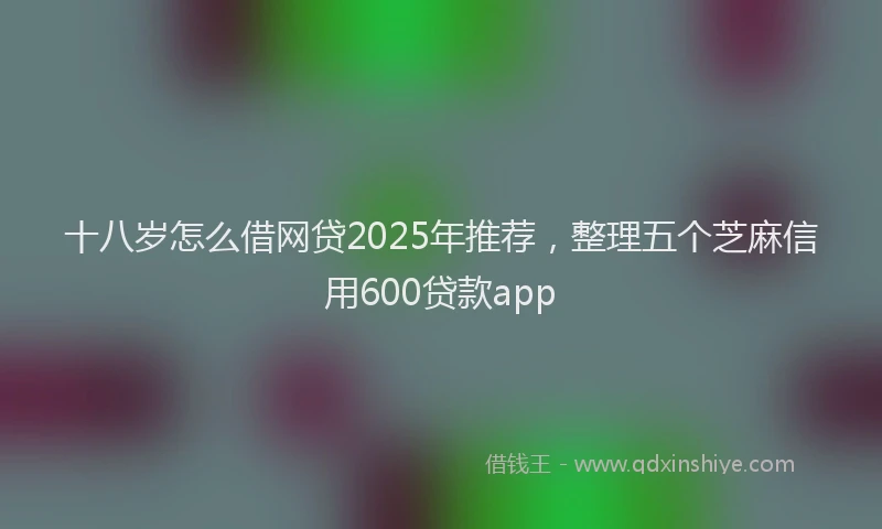十八岁怎么借网贷2025年推荐，整理五个芝麻信用600贷款app