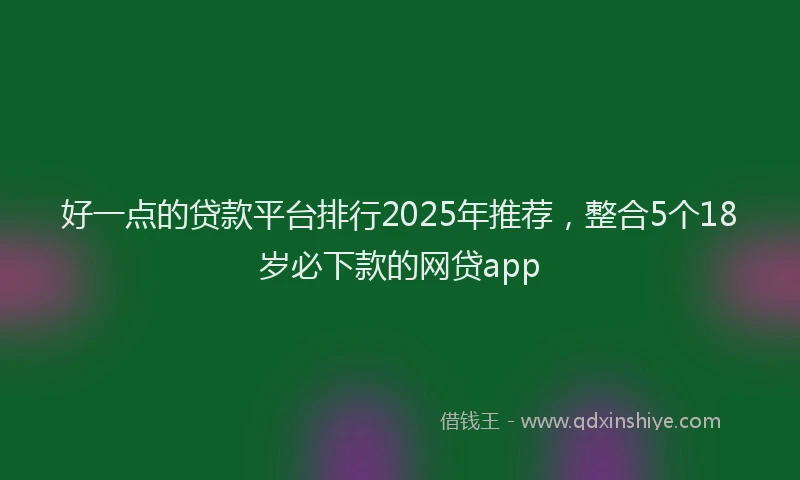 好一点的贷款平台排行2025年推荐，整合5个18岁必下款的网贷app