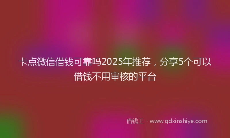 卡点微信借钱可靠吗2025年推荐，分享5个可以借钱不用审核的平台
