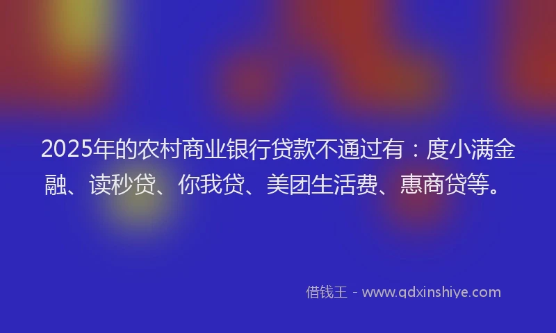 2025年的农村商业银行贷款不通过有：度小满金融、读秒贷、你我贷、美团生活费、惠商贷等。