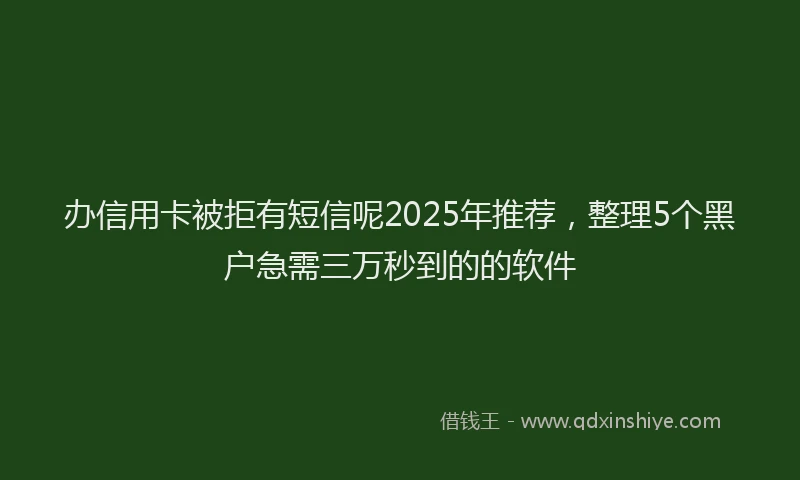 办信用卡被拒有短信呢2025年推荐，整理5个黑户急需三万秒到的的软件