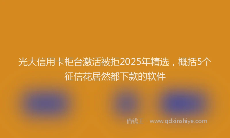 光大信用卡柜台激活被拒2025年精选，概括5个征信花居然都下款的软件