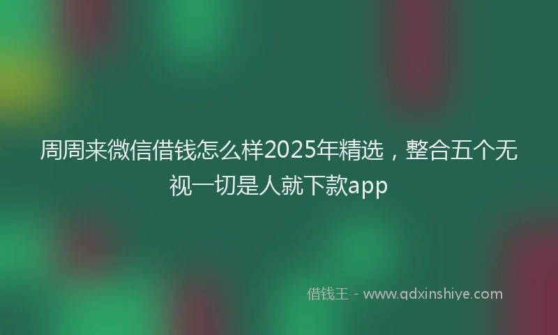 周周来微信借钱怎么样2025年精选，整合五个无视一切是人就下款app