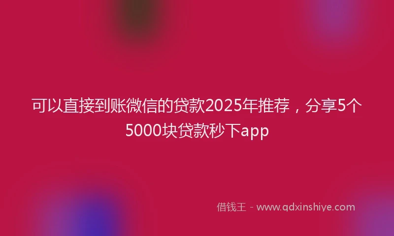 可以直接到账微信的贷款2025年推荐，分享5个5000块贷款秒下app