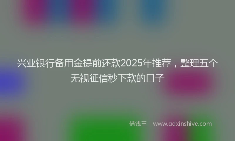 兴业银行备用金提前还款2025年推荐，整理五个无视征信秒下款的口子
