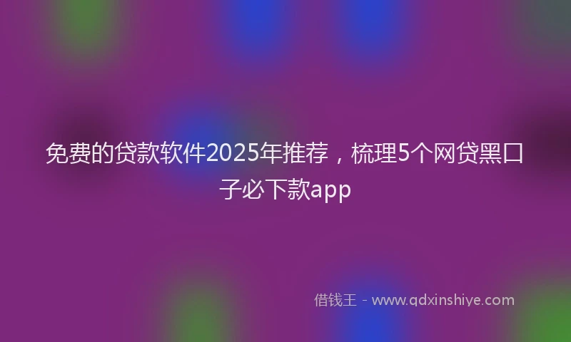 免费的贷款软件2025年推荐，梳理5个网贷黑口子必下款app