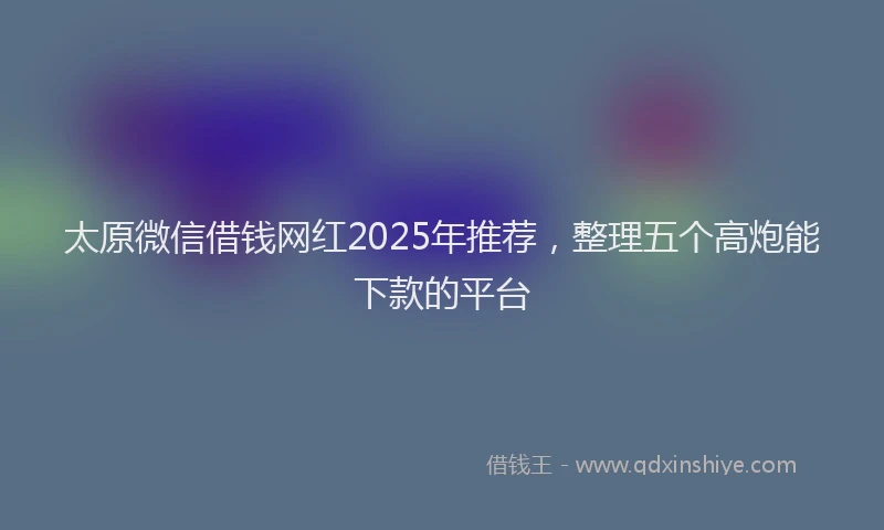 太原微信借钱网红2025年推荐，整理五个高炮能下款的平台