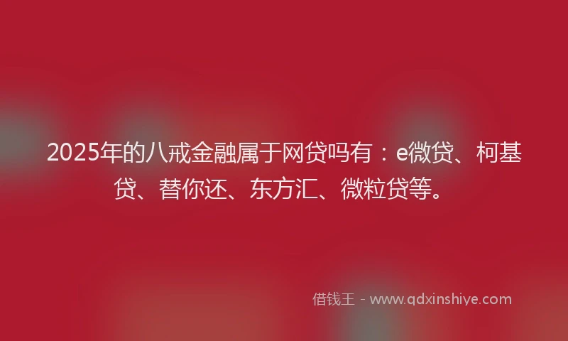 2025年的八戒金融属于网贷吗有：e微贷、柯基贷、替你还、东方汇、微粒贷等。