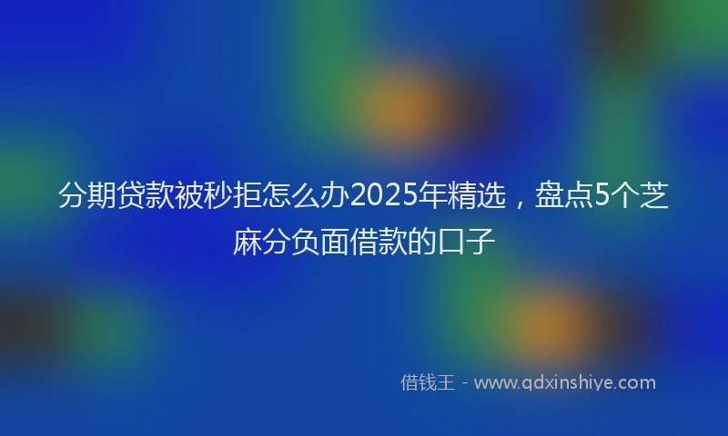 分期贷款被秒拒怎么办2025年精选，盘点5个芝麻分负面借款的口子