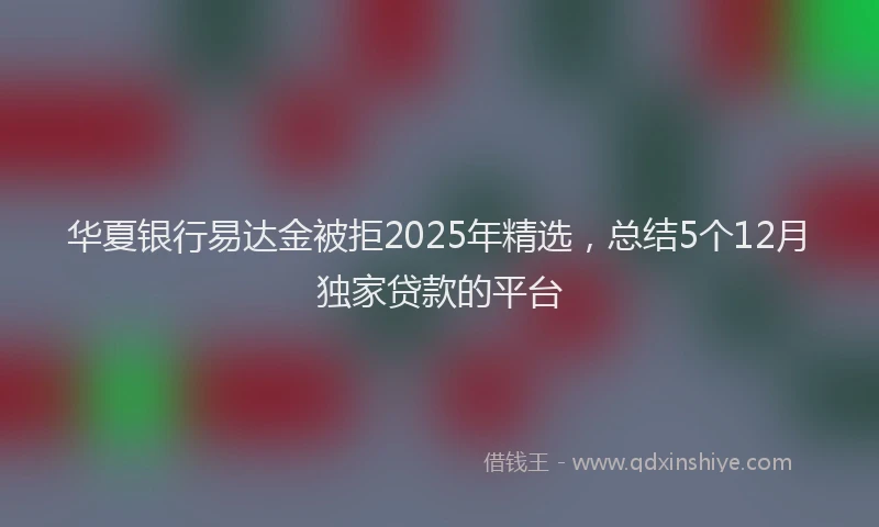 华夏银行易达金被拒2025年精选，总结5个12月独家贷款的平台