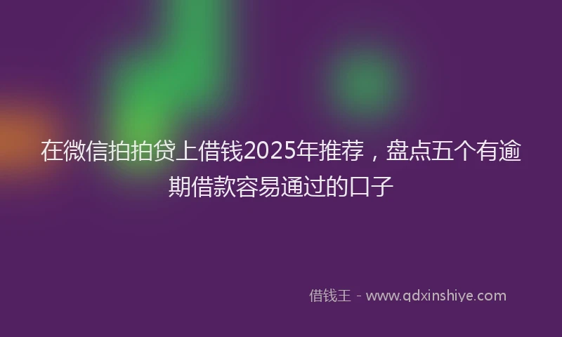 在微信拍拍贷上借钱2025年推荐，盘点五个有逾期借款容易通过的口子