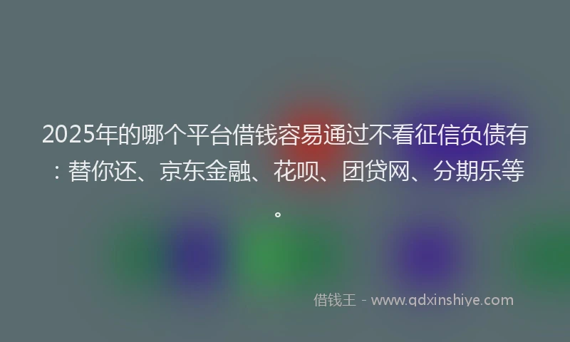 2025年的哪个平台借钱容易通过不看征信负债有：替你还、京东金融、花呗、团贷网、分期乐等。