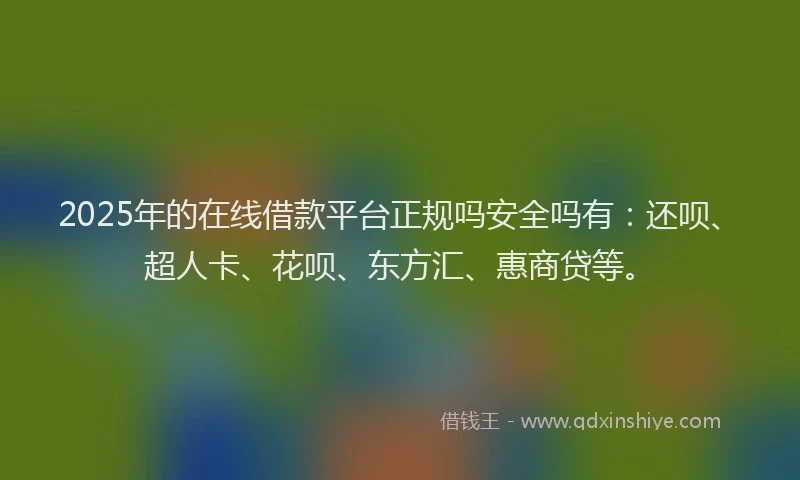 2025年的在线借款平台正规吗安全吗有：还呗、超人卡、花呗、东方汇、惠商贷等。