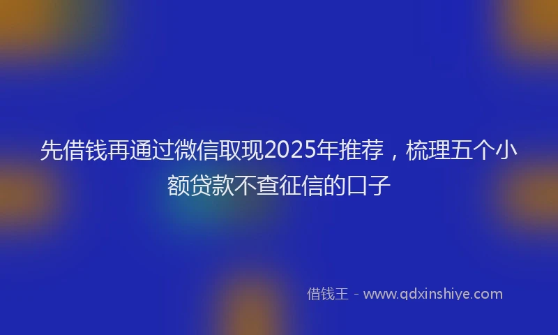 先借钱再通过微信取现2025年推荐，梳理五个小额贷款不查征信的口子