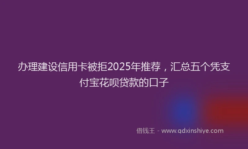 办理建设信用卡被拒2025年推荐，汇总五个凭支付宝花呗贷款的口子