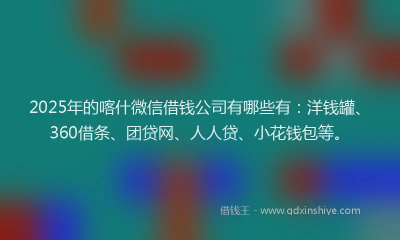 2025年的喀什微信借钱公司有哪些有：洋钱罐、360借条、团贷网、人人贷、小花钱包等。
