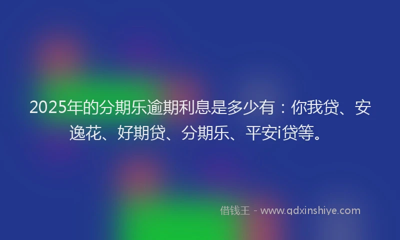 2025年的分期乐逾期利息是多少有：你我贷、安逸花、好期贷、分期乐、平安i贷等。