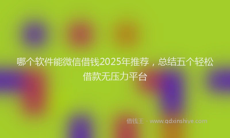 哪个软件能微信借钱2025年推荐，总结五个轻松借款无压力平台