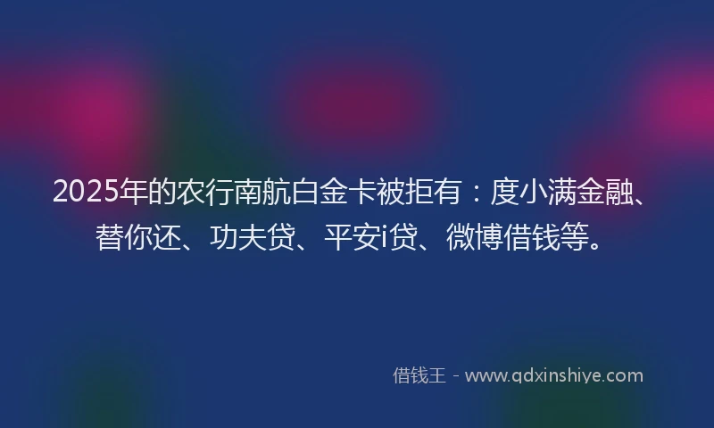 2025年的农行南航白金卡被拒有：度小满金融、替你还、功夫贷、平安i贷、微博借钱等。
