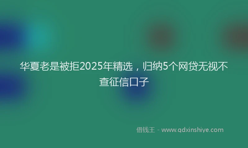 华夏老是被拒2025年精选，归纳5个网贷无视不查征信口子