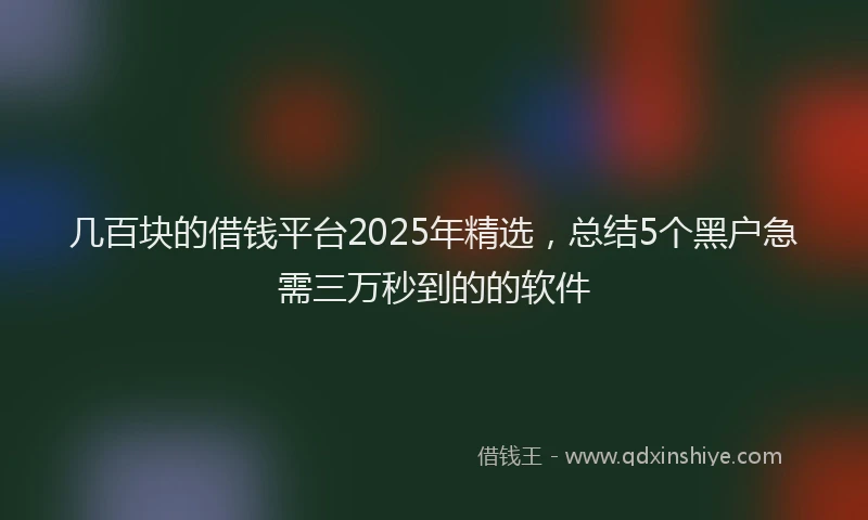 几百块的借钱平台2025年精选，总结5个黑户急需三万秒到的的软件