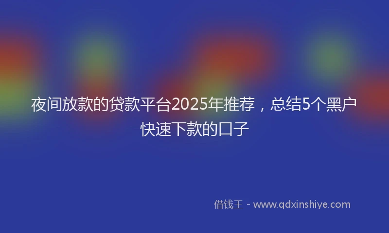 夜间放款的贷款平台2025年推荐，总结5个黑户快速下款的口子