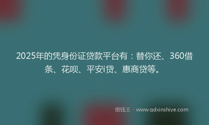 2025年的凭身份证贷款平台有：替你还、360借条、花呗、平安i贷、惠商贷等。