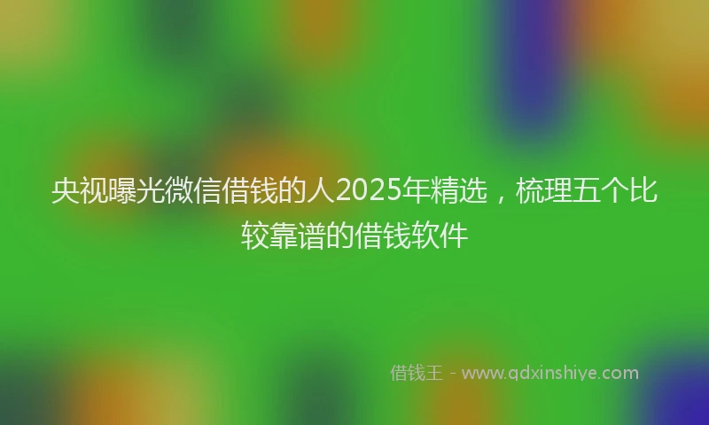 央视曝光微信借钱的人2025年精选，梳理五个比较靠谱的借钱软件