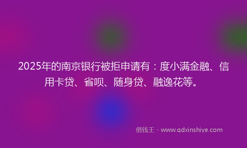 2025年的南京银行被拒申请有：度小满金融、信用卡贷、省呗、随身贷、融逸花等。